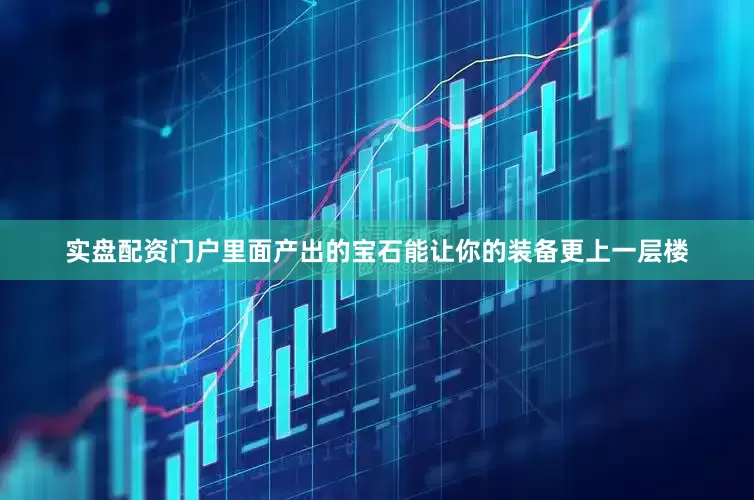 实盘配资门户里面产出的宝石能让你的装备更上一层楼