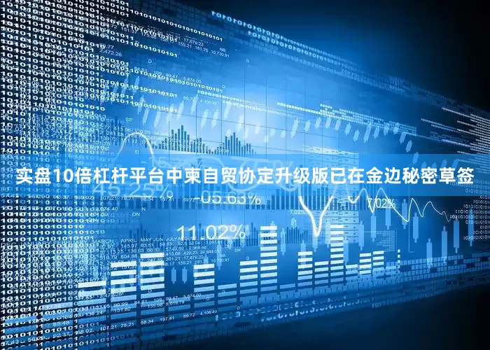 实盘10倍杠杆平台中柬自贸协定升级版已在金边秘密草签