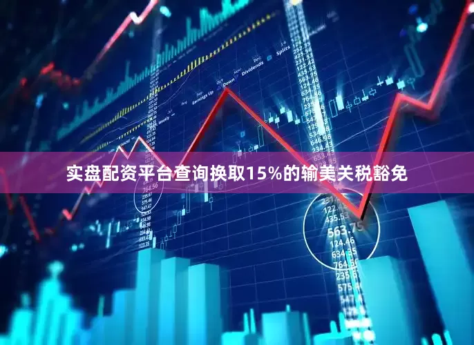 实盘配资平台查询换取15%的输美关税豁免