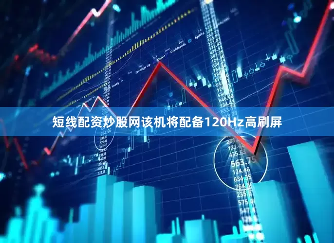 短线配资炒股网该机将配备120Hz高刷屏