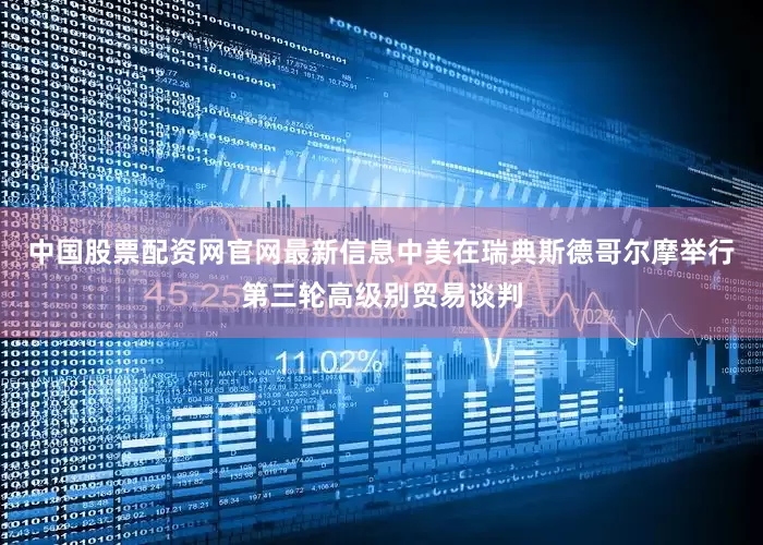 中国股票配资网官网最新信息中美在瑞典斯德哥尔摩举行第三轮高级别贸易谈判