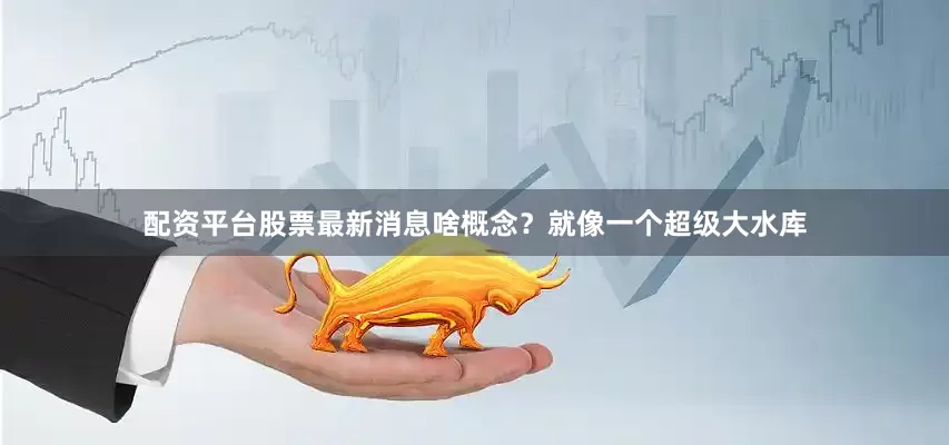 配资平台股票最新消息啥概念？就像一个超级大水库