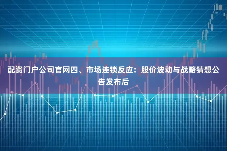配资门户公司官网四、市场连锁反应：股价波动与战略猜想公告发布后