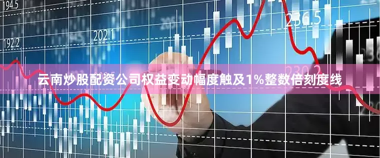 云南炒股配资公司权益变动幅度触及1%整数倍刻度线