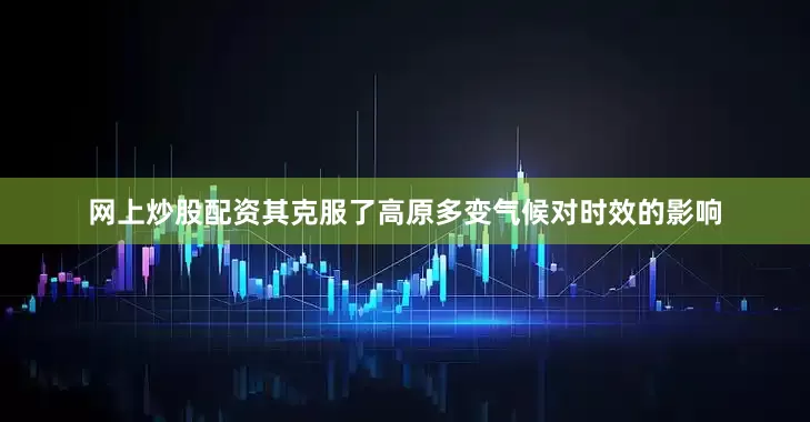 网上炒股配资其克服了高原多变气候对时效的影响