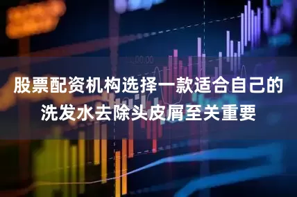股票配资机构选择一款适合自己的洗发水去除头皮屑至关重要