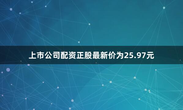 上市公司配资正股最新价为25.97元