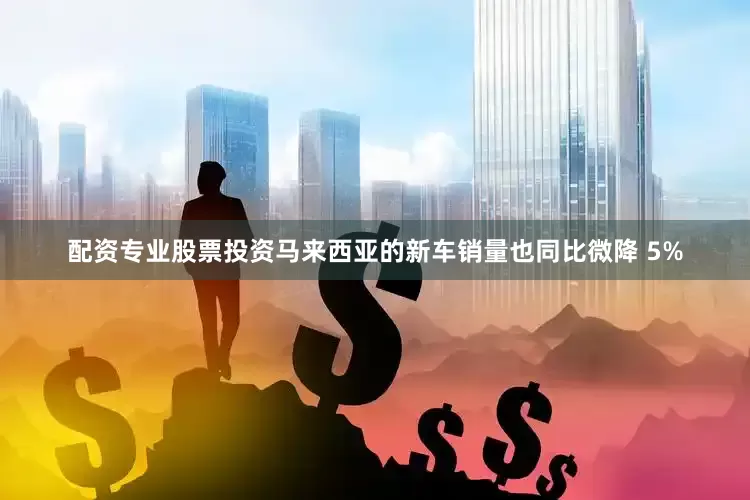 配资专业股票投资马来西亚的新车销量也同比微降 5%