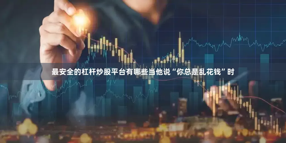 最安全的杠杆炒股平台有哪些当他说“你总是乱花钱”时