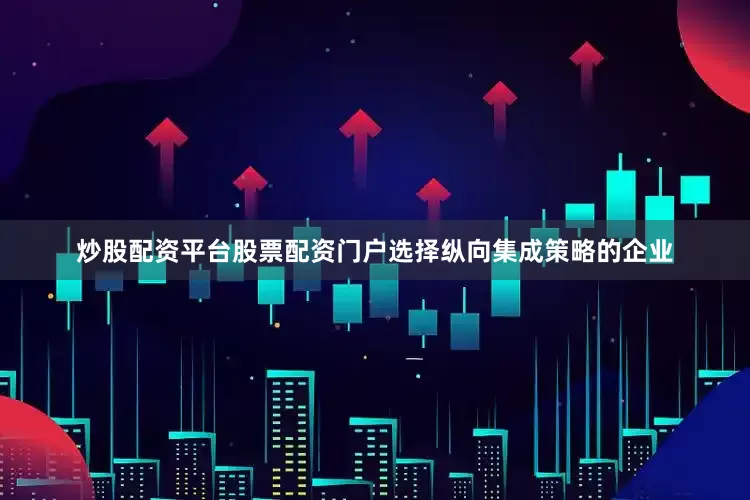 炒股配资平台股票配资门户选择纵向集成策略的企业