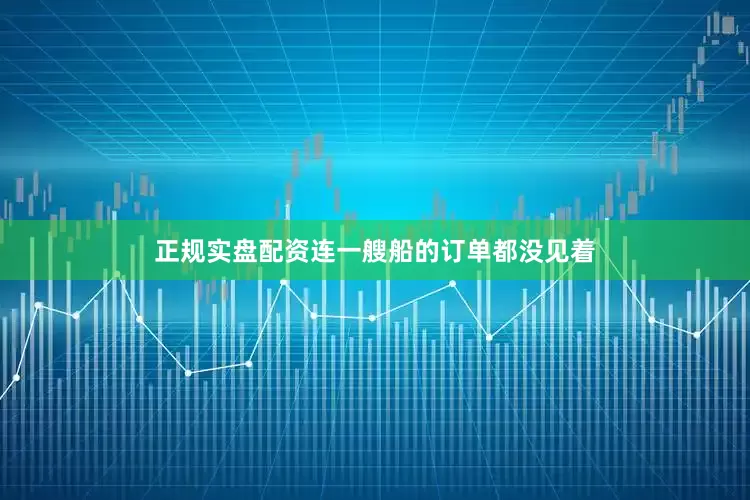 正规实盘配资连一艘船的订单都没见着
