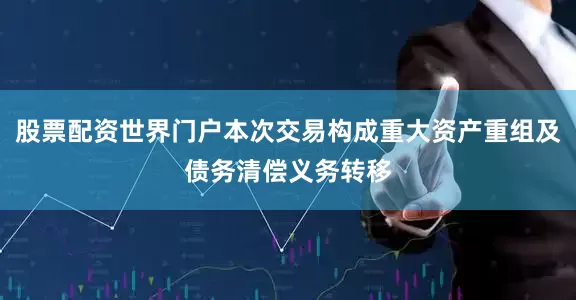 股票配资世界门户本次交易构成重大资产重组及债务清偿义务转移