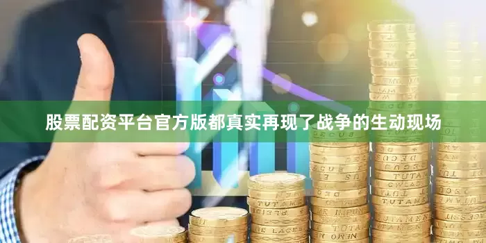 股票配资平台官方版都真实再现了战争的生动现场