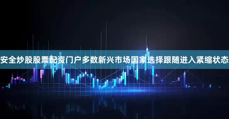 安全炒股股票配资门户多数新兴市场国家选择跟随进入紧缩状态