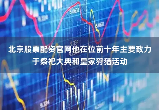 北京股票配资官网他在位前十年主要致力于祭祀大典和皇家狩猎活动