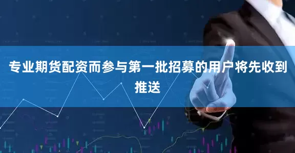 专业期货配资而参与第一批招募的用户将先收到推送