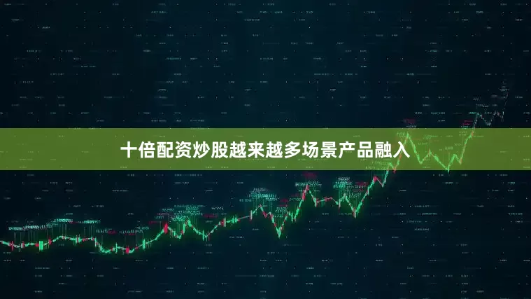 十倍配资炒股越来越多场景产品融入